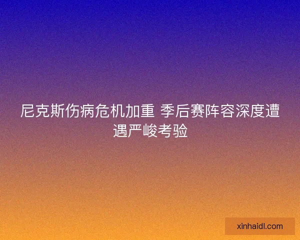 尼克斯伤病危机加重 季后赛阵容深度遭遇严峻考验