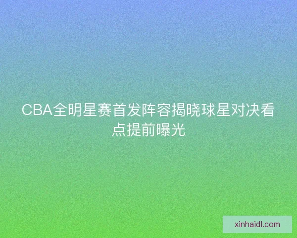 CBA全明星赛首发阵容揭晓球星对决看点提前曝光 CBA全明星赛首发阵容揭晓球星对决看点提前曝光