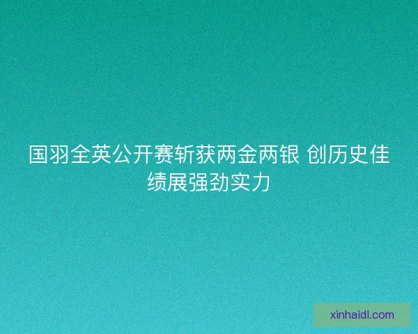 国羽全英公开赛斩获两金两银 创历史佳绩展强劲实力