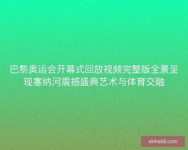 巴黎奥运会开幕式回放视频完整版全景呈现塞纳河震撼盛典艺术与体育交融