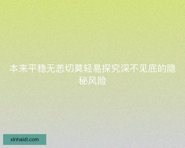 本来平稳无恙切莫轻易探究深不见底的隐秘风险