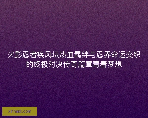 火影忍者疾风坛热血羁绊与忍界命运交织的终极对决传奇篇章青春梦想 火影忍者疾风坛热血羁绊与忍界命运交织的终极对决传奇篇章青春梦想