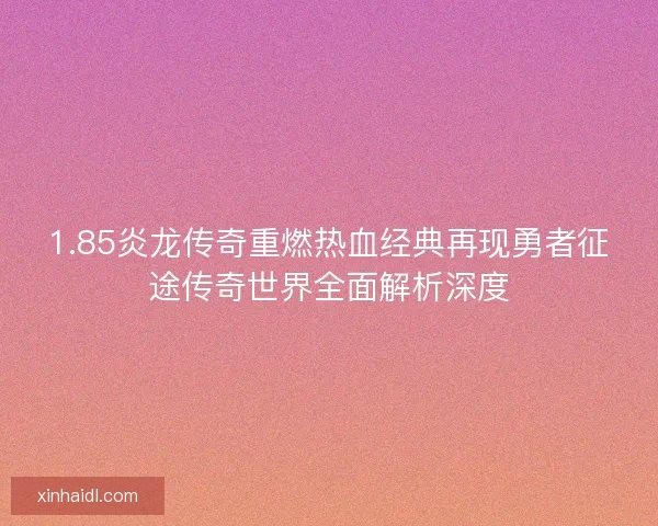 1.85炎龙传奇重燃热血经典再现勇者征途传奇世界全面解析深度