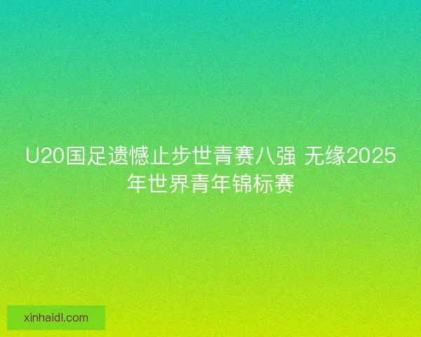 U20国足遗憾止步世青赛八强 无缘2025年世界青年锦标赛