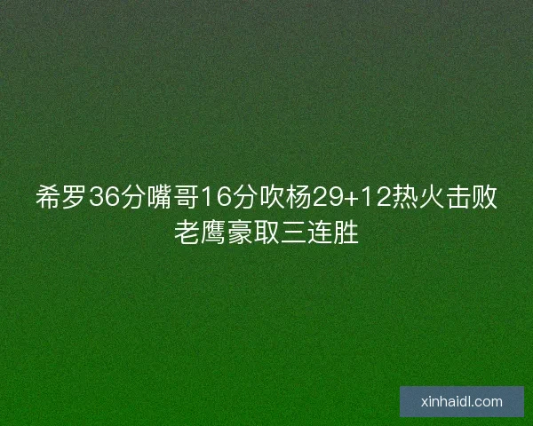 希罗36分嘴哥16分吹杨29+12热火击败老鹰豪取三连胜 希罗36分嘴哥16分吹杨29+12热火击败老鹰豪取三连胜