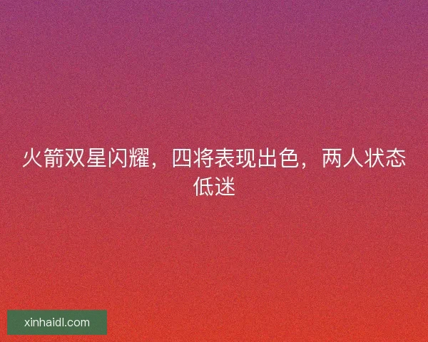 火箭双星闪耀，四将表现出色，两人状态低迷
