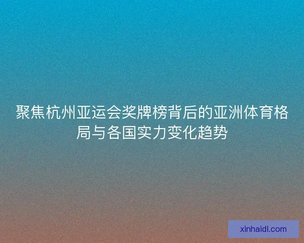 聚焦杭州亚运会奖牌榜背后的亚洲体育格局与各国实力变化趋势 聚焦杭州亚运会奖牌榜背后的亚洲体育格局与各国实力变化趋势