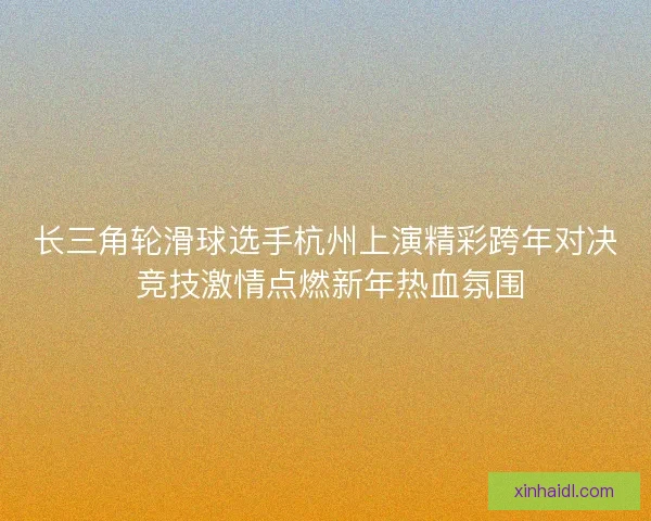 长三角轮滑球选手杭州上演精彩跨年对决 竞技激情点燃新年热血氛围