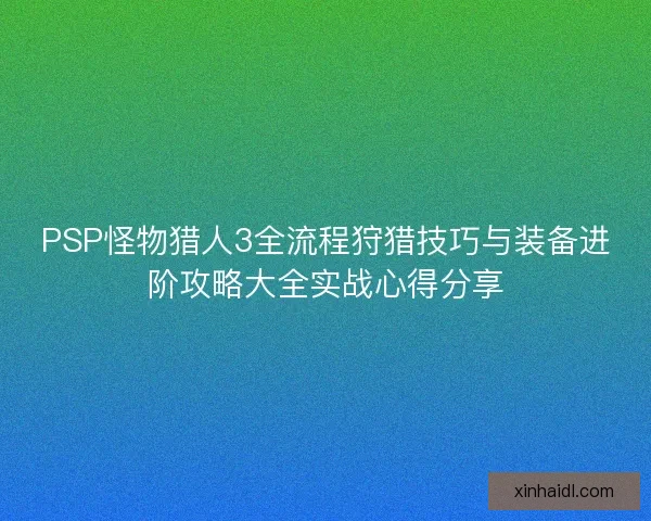 PSP怪物猎人3全流程狩猎技巧与装备进阶攻略大全实战心得分享 PSP怪物猎人3全流程狩猎技巧与装备进阶攻略大全实战心得分享