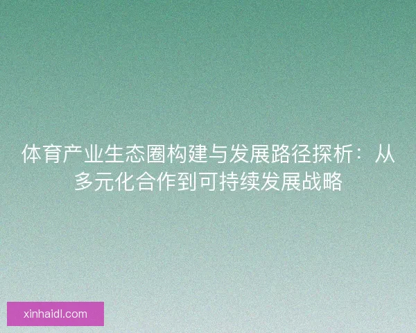 体育产业生态圈构建与发展路径探析：从多元化合作到可持续发展战略