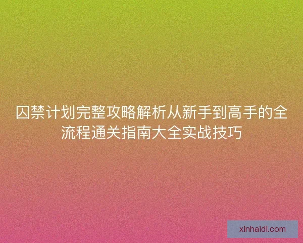 囚禁计划完整攻略解析从新手到高手的全流程通关指南大全实战技巧